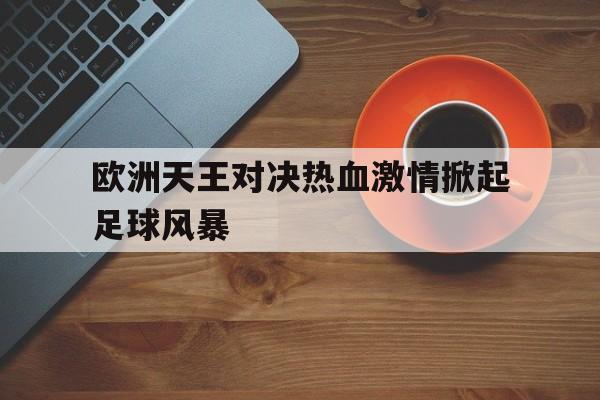 九州娱乐官方网站登录入口（九州娱乐体育、真人、游戏）-欧洲天王对决热血激情掀起足球风暴(欧洲天王篮球)