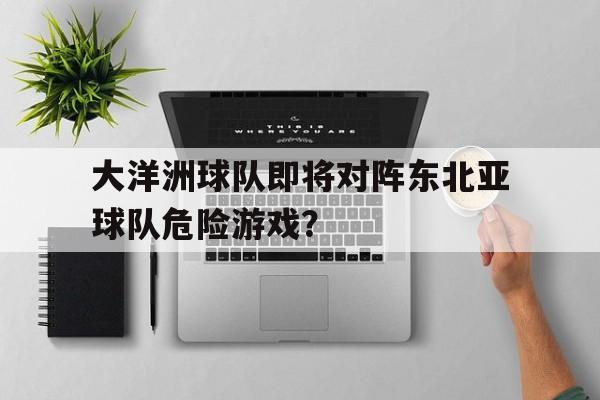 包含大洋洲球队即将对阵东北亚球队危险游戏？的词条