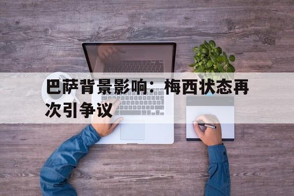 九州娱乐平台-巴萨背景影响：梅西状态再次引争议