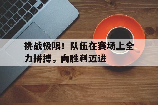 九州娱乐平台-挑战极限！队伍在赛场上全力拼搏，向胜利迈进(挑战极限励志语)