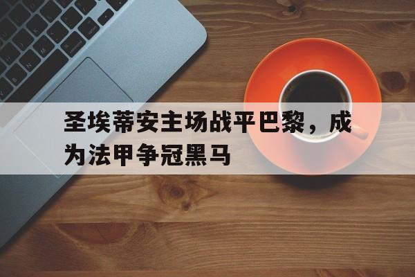 圣埃蒂安主场战平巴黎,成为法甲争冠黑马(圣埃蒂安vs) 圣埃蒂安主场战平巴黎,成为法甲争冠黑马(圣埃蒂安vs)