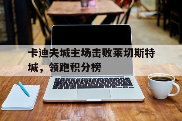九州娱乐平台-包含卡迪夫城主场击败莱切斯特城，领跑积分榜的词条