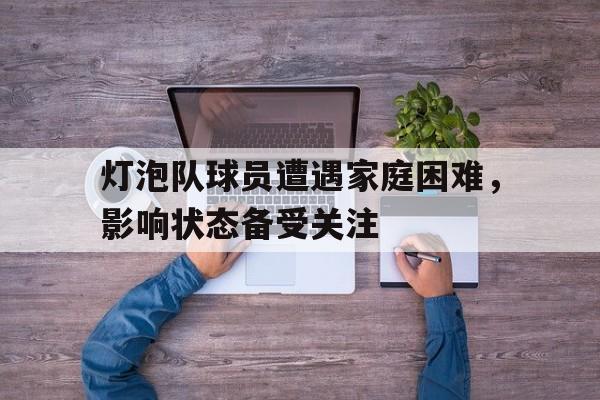 灯泡队球员遭遇家庭困难,影响状态备受关注的简单介绍 灯泡队球员遭遇家庭困难,影响状态备受关注的简单介绍
