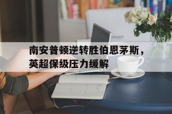 包含南安普顿逆转胜伯恩茅斯,英超保级压力缓解的词条 包含南安普顿逆转胜伯恩茅斯,英超保级压力缓解的词条