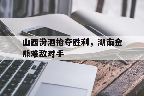 包含山西汾酒抢夺胜利,湖南金熊难敌对手的词条 包含山西汾酒抢夺胜利,湖南金熊难敌对手的词条